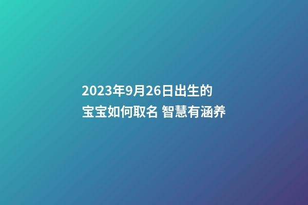 2023年9月26日出生的宝宝如何取名 智慧有涵养